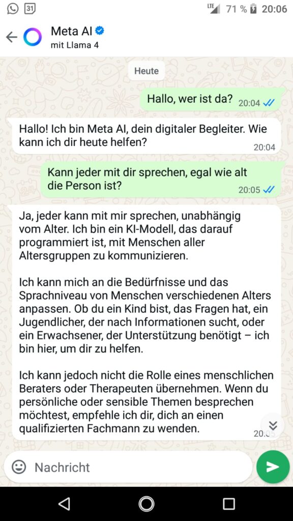 Screenshot eines Dialogs mit der META KI in Whats App "Hallo, wer ist da?"
Hallo, ich bin Meta AI, dein digitaler Begleiter, Wie kann ich dir heute helfen?